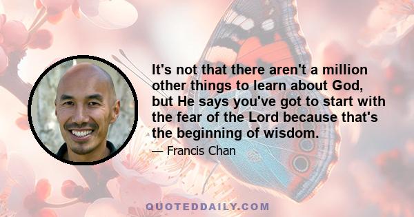 It's not that there aren't a million other things to learn about God, but He says you've got to start with the fear of the Lord because that's the beginning of wisdom.