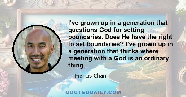 I've grown up in a generation that questions God for setting boundaries. Does He have the right to set boundaries? I've grown up in a generation that thinks where meeting with a God is an ordinary thing.