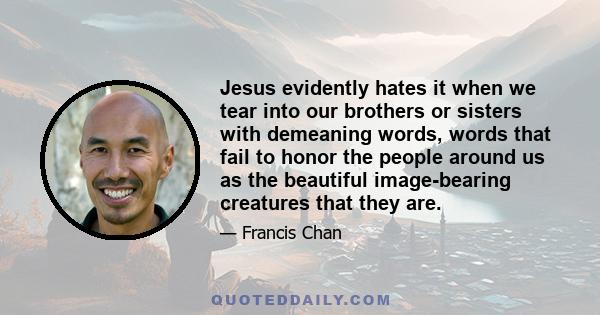 Jesus evidently hates it when we tear into our brothers or sisters with demeaning words, words that fail to honor the people around us as the beautiful image-bearing creatures that they are.