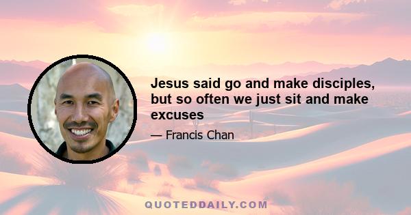 Jesus said go and make disciples, but so often we just sit and make excuses