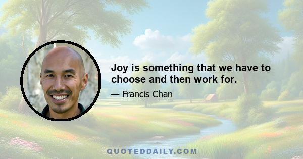 Joy is something that we have to choose and then work for.