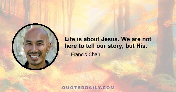 Life is about Jesus. We are not here to tell our story, but His.