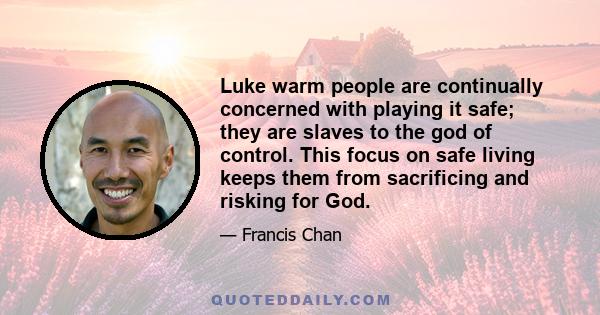 Luke warm people are continually concerned with playing it safe; they are slaves to the god of control. This focus on safe living keeps them from sacrificing and risking for God.