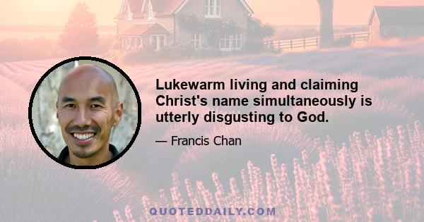 Lukewarm living and claiming Christ's name simultaneously is utterly disgusting to God.