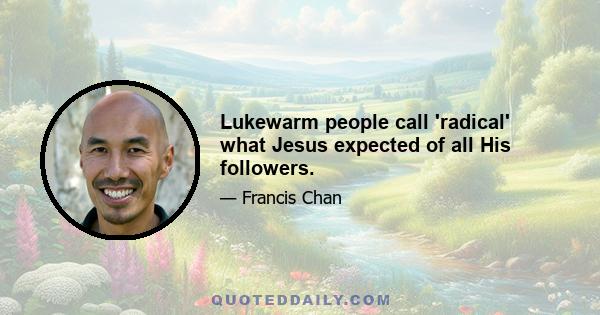 Lukewarm people call 'radical' what Jesus expected of all His followers.