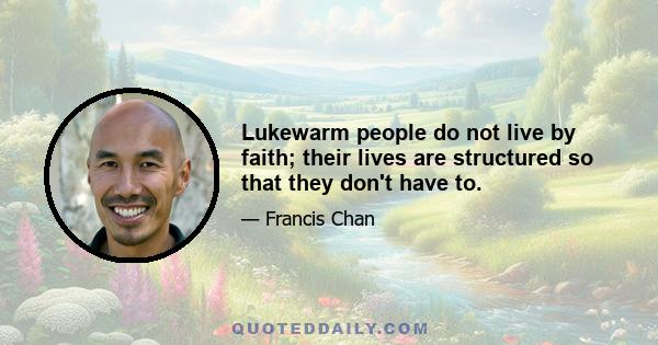 Lukewarm people do not live by faith; their lives are structured so that they don't have to.