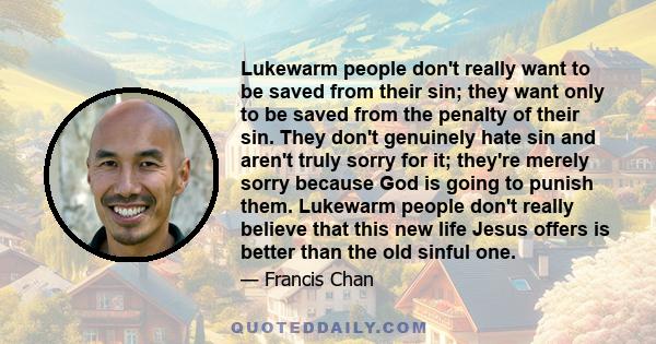 Lukewarm people don't really want to be saved from their sin; they want only to be saved from the penalty of their sin. They don't genuinely hate sin and aren't truly sorry for it; they're merely sorry because God is