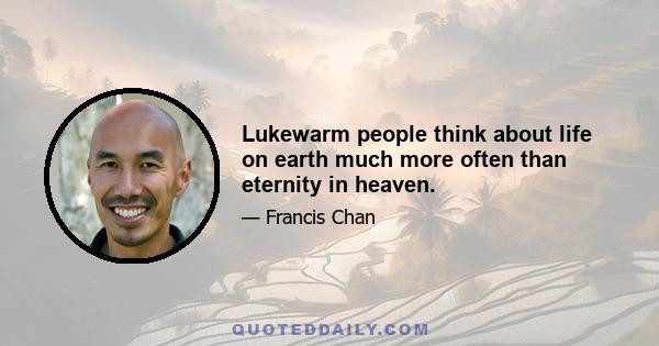 Lukewarm people think about life on earth much more often than eternity in heaven.