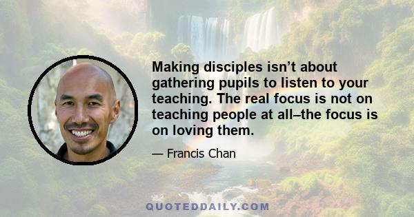 Making disciples isn’t about gathering pupils to listen to your teaching. The real focus is not on teaching people at all–the focus is on loving them.