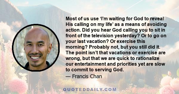 Most of us use ‘I’m waiting for God to reveal His calling on my life’ as a means of avoiding action. Did you hear God calling you to sit in front of the television yesterday? Or to go on your last vacation? Or exercise