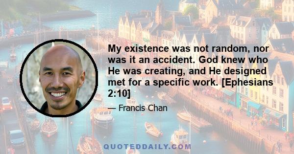 My existence was not random, nor was it an accident. God knew who He was creating, and He designed met for a specific work. [Ephesians 2:10]