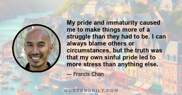 My pride and immaturity caused me to make things more of a struggle than they had to be. I can always blame others or circumstances, but the truth was that my own sinful pride led to more stress than anything else.