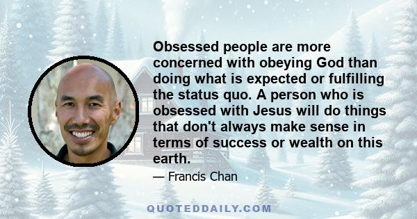 Obsessed people are more concerned with obeying God than doing what is expected or fulfilling the status quo. A person who is obsessed with Jesus will do things that don't always make sense in terms of success or wealth 