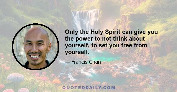 Only the Holy Spirit can give you the power to not think about yourself, to set you free from yourself.