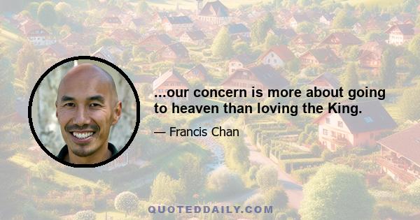 ...our concern is more about going to heaven than loving the King.