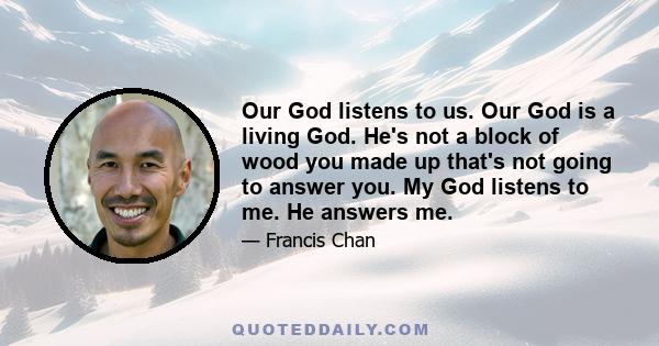 Our God listens to us. Our God is a living God. He's not a block of wood you made up that's not going to answer you. My God listens to me. He answers me.