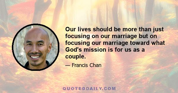 Our lives should be more than just focusing on our marriage but on focusing our marriage toward what God's mission is for us as a couple.