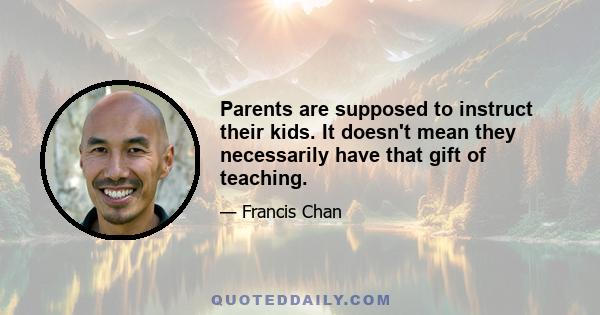 Parents are supposed to instruct their kids. It doesn't mean they necessarily have that gift of teaching.