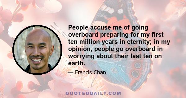 People accuse me of going overboard preparing for my first ten million years in eternity; in my opinion, people go overboard in worrying about their last ten on earth.