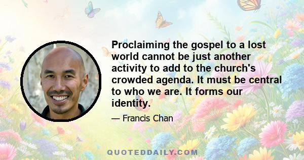 Proclaiming the gospel to a lost world cannot be just another activity to add to the church's crowded agenda. It must be central to who we are. It forms our identity.