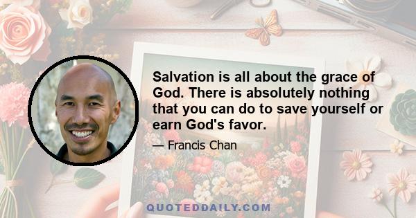 Salvation is all about the grace of God. There is absolutely nothing that you can do to save yourself or earn God's favor.