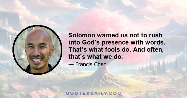 Solomon warned us not to rush into God’s presence with words. That’s what fools do. And often, that’s what we do.