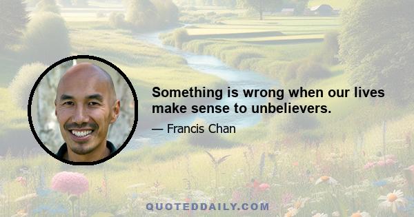 Something is wrong when our lives make sense to unbelievers.