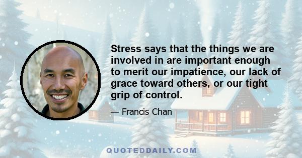 Stress says that the things we are involved in are important enough to merit our impatience, our lack of grace toward others, or our tight grip of control.