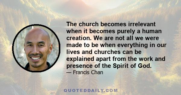 The church becomes irrelevant when it becomes purely a human creation. We are not all we were made to be when everything in our lives and churches can be explained apart from the work and presence of the Spirit of God.