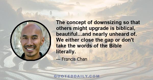 The concept of downsizing so that others might upgrade is biblical, beautiful...and nearly unheard of. We either close the gap or don't take the words of the Bible literally.