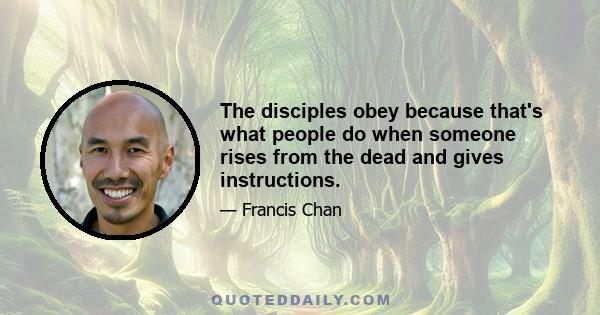 The disciples obey because that's what people do when someone rises from the dead and gives instructions.