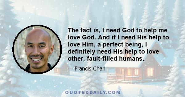 The fact is, I need God to help me love God. And if I need His help to love Him, a perfect being, I definitely need His help to love other, fault-filled humans.