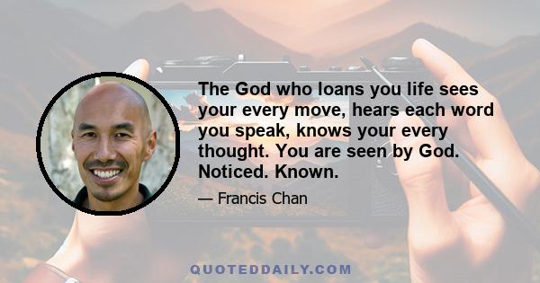 The God who loans you life sees your every move, hears each word you speak, knows your every thought. You are seen by God. Noticed. Known.