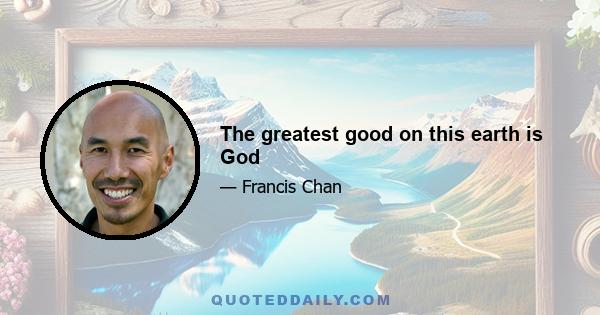 The greatest good on this earth is God