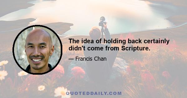 The idea of holding back certainly didn't come from Scripture.