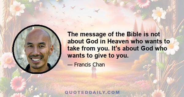 The message of the Bible is not about God in Heaven who wants to take from you. It's about God who wants to give to you.