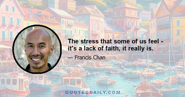 The stress that some of us feel - it's a lack of faith, it really is.