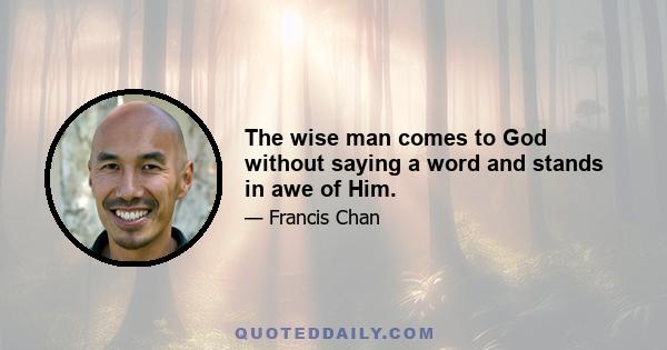 The wise man comes to God without saying a word and stands in awe of Him.