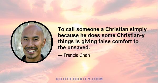 To call someone a Christian simply because he does some Christian-y things is giving false comfort to the unsaved.