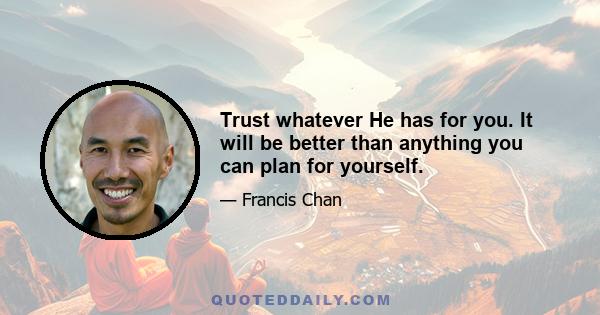 Trust whatever He has for you. It will be better than anything you can plan for yourself.