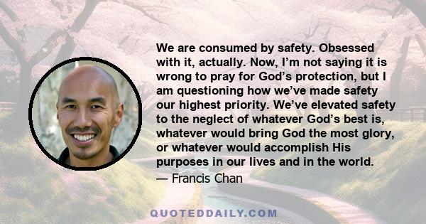 We are consumed by safety. Obsessed with it, actually. Now, I’m not saying it is wrong to pray for God’s protection, but I am questioning how we’ve made safety our highest priority. We’ve elevated safety to the neglect