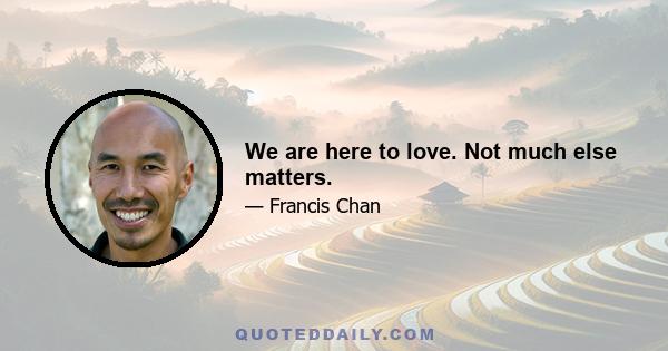 We are here to love. Not much else matters.