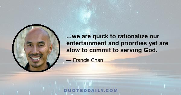 ...we are quick to rationalize our entertainment and priorities yet are slow to commit to serving God.