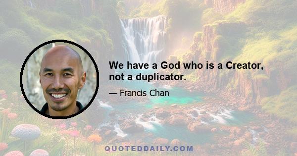 We have a God who is a Creator, not a duplicator.