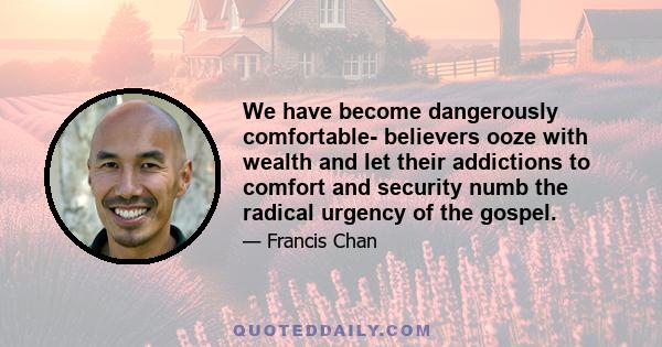 We have become dangerously comfortable- believers ooze with wealth and let their addictions to comfort and security numb the radical urgency of the gospel.