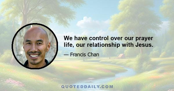 We have control over our prayer life, our relationship with Jesus.