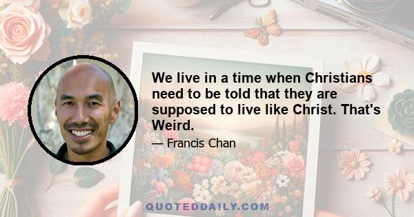 We live in a time when Christians need to be told that they are supposed to live like Christ. That's Weird.