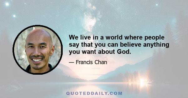 We live in a world where people say that you can believe anything you want about God.