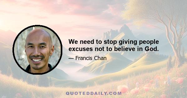 We need to stop giving people excuses not to believe in God.