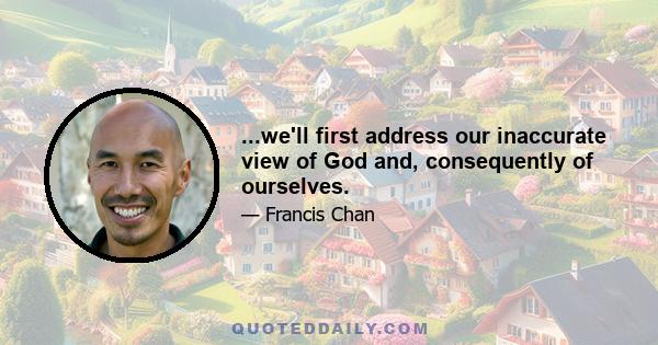 ...we'll first address our inaccurate view of God and, consequently of ourselves.